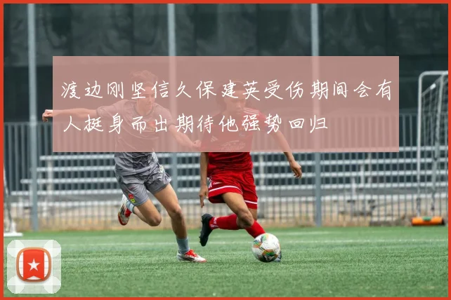 渡边刚坚信久保建英受伤期间会有人挺身而出期待他强势回归