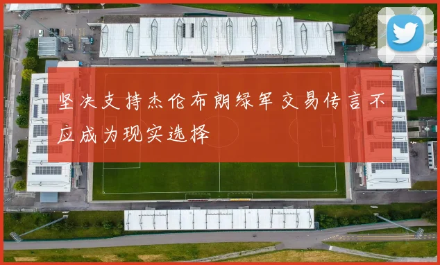 坚决支持杰伦布朗绿军交易传言不应成为现实选择
