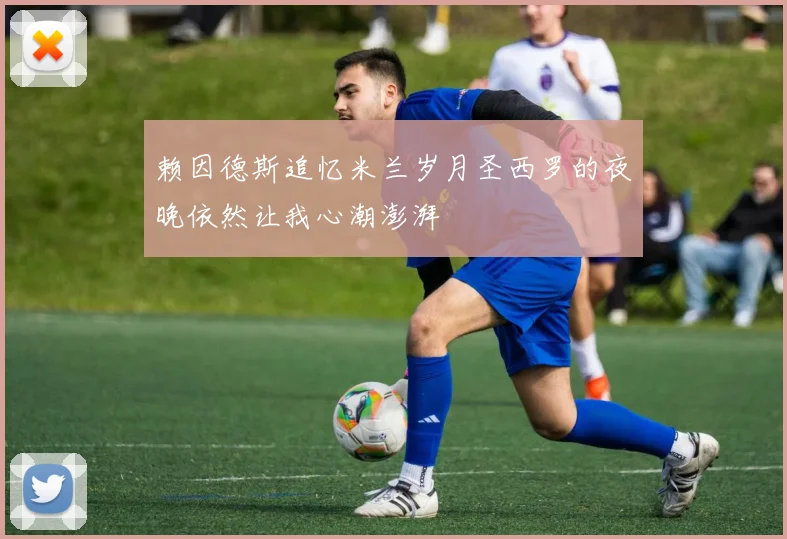 赖因德斯追忆米兰岁月圣西罗的夜晚依然让我心潮澎湃