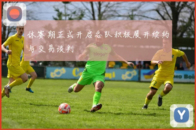 休赛期正式开启各队积极展开续约与交易谈判
