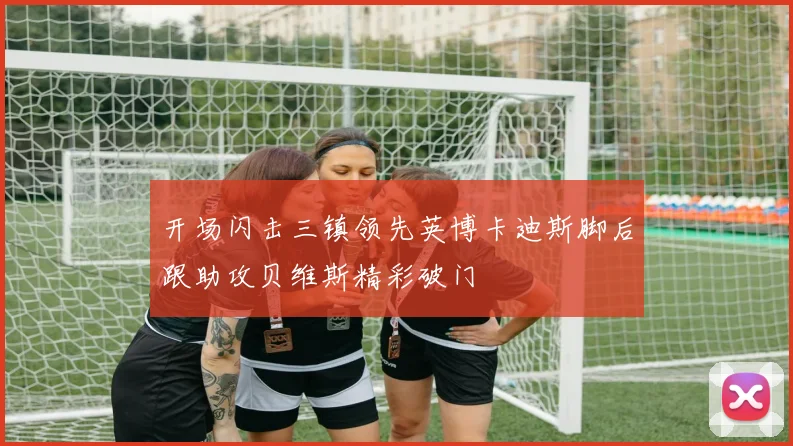 开场闪击三镇领先英博卡迪斯脚后跟助攻贝维斯精彩破门