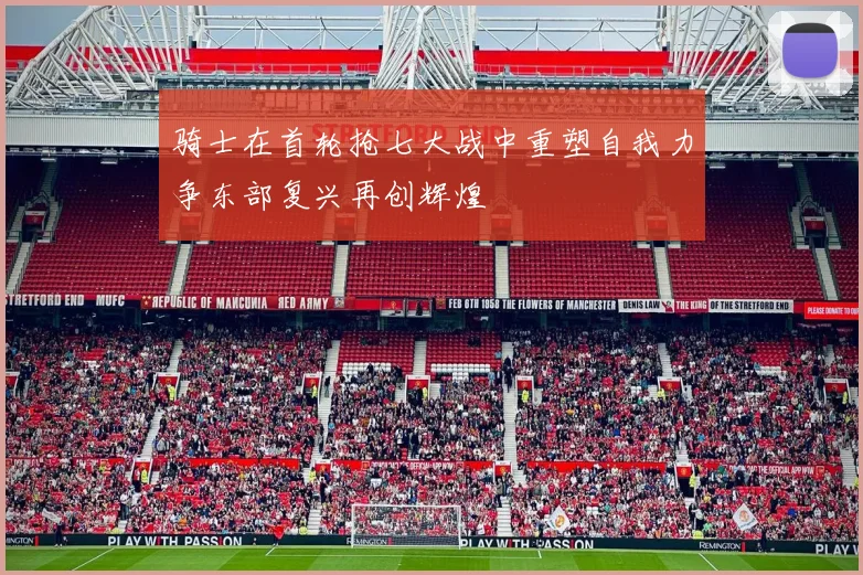 骑士在首轮抢七大战中重塑自我力争东部复兴再创辉煌