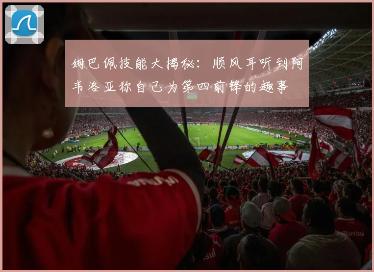 姆巴佩技能大揭秘：顺风耳听到阿韦洛亚称自己为第四前锋的趣事