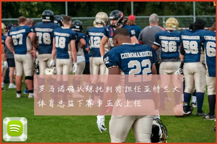 罗马诺确认琼托利将担任亚特兰大体育总监下赛季正式上任
