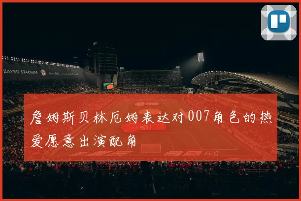 詹姆斯贝林厄姆表达对007角色的热爱愿意出演配角