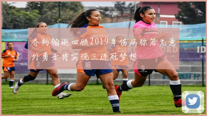 乔约翰逊回顾2019年伤病称若无意外勇士将实现三连冠梦想