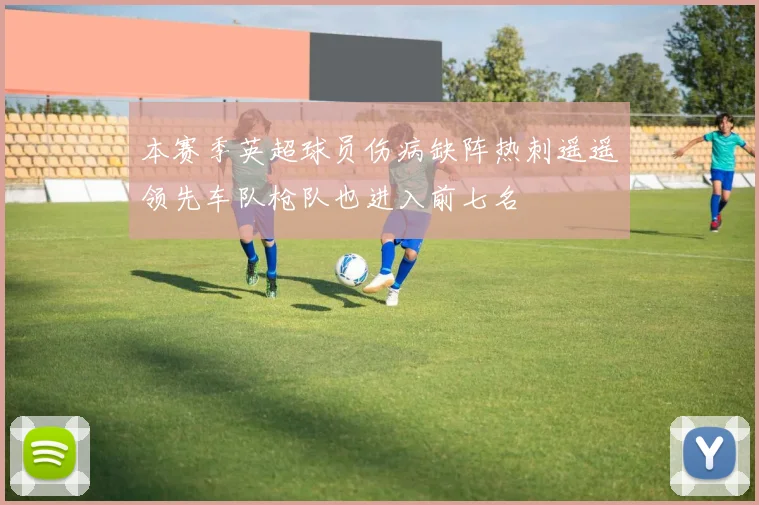 本赛季英超球员伤病缺阵热刺遥遥领先车队枪队也进入前七名