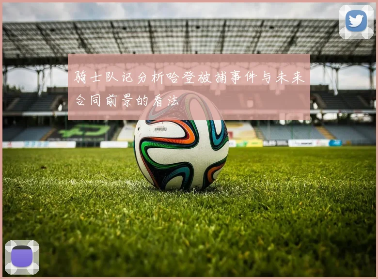 骑士队记分析哈登被捕事件与未来合同前景的看法