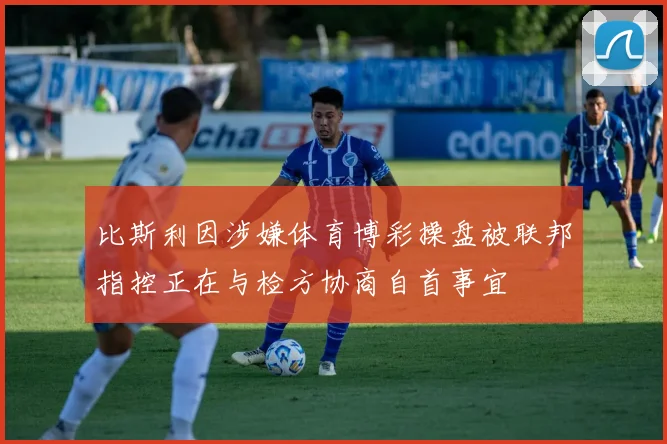比斯利因涉嫌体育博彩操盘被联邦指控正在与检方协商自首事宜